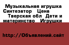 Музыкальная игрушка Синтезатор › Цена ­ 1 300 - Тверская обл. Дети и материнство » Игрушки   
